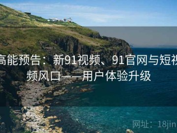 高能预告：新91视频、91官网与短视频风口——用户体验升级