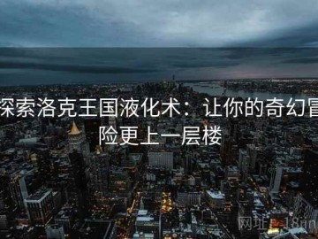 探索洛克王国液化术：让你的奇幻冒险更上一层楼