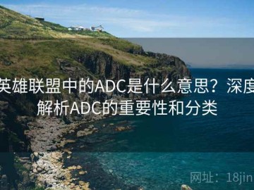 英雄联盟中的ADC是什么意思？深度解析ADC的重要性和分类