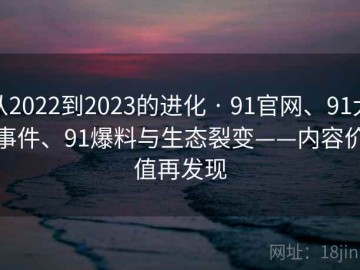 从2022到2023的进化 · 91官网、91大事件、91爆料与生态裂变——内容价值再发现