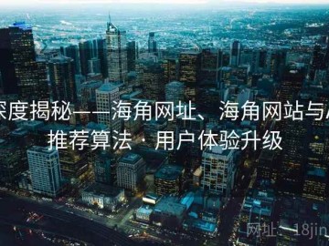 深度揭秘——海角网址、海角网站与AI推荐算法 · 用户体验升级