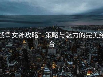 战争女神攻略：策略与魅力的完美结合