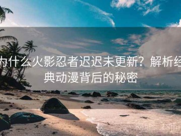 为什么火影忍者迟迟未更新？解析经典动漫背后的秘密