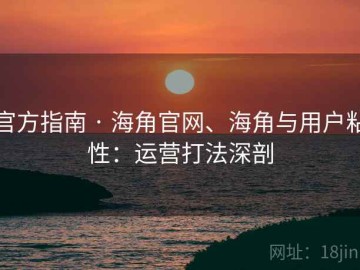 官方指南 · 海角官网、海角与用户粘性：运营打法深剖