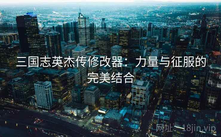 三国志英杰传修改器：力量与征服的完美结合