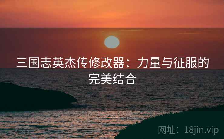 三国志英杰传修改器：力量与征服的完美结合