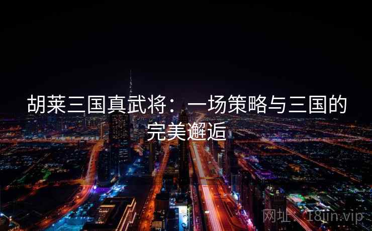 胡莱三国真武将：一场策略与三国的完美邂逅