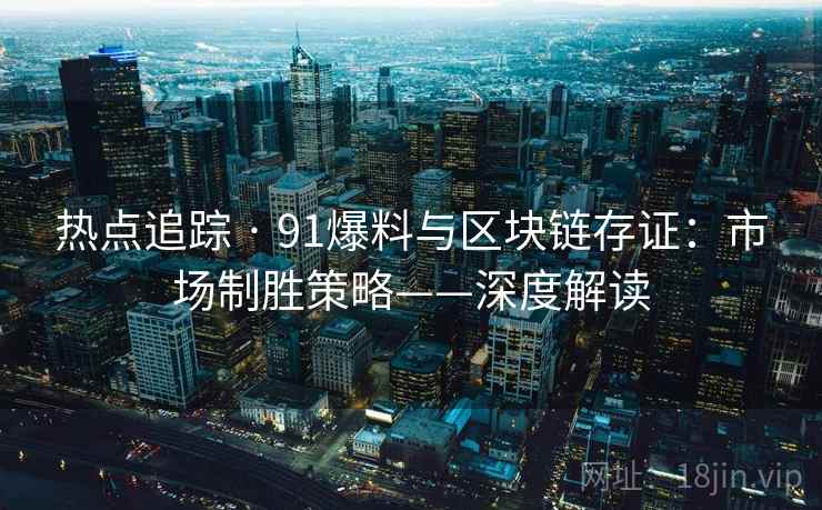 热点追踪 · 91爆料与区块链存证：市场制胜策略——深度解读
