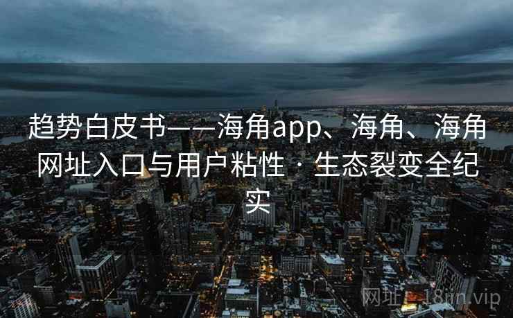 趋势白皮书——海角app、海角、海角网址入口与用户粘性 · 生态裂变全纪实