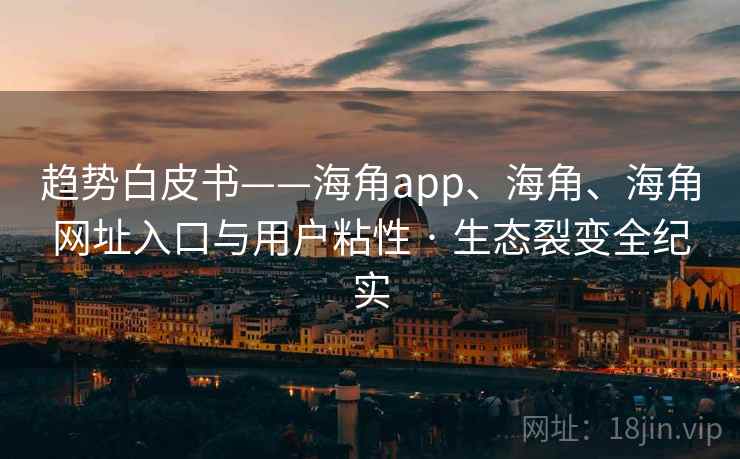 趋势白皮书——海角app、海角、海角网址入口与用户粘性 · 生态裂变全纪实