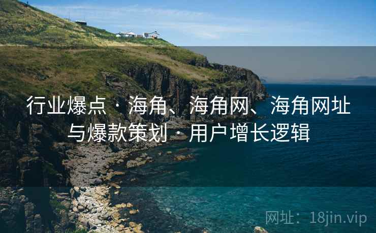 行业爆点 · 海角、海角网、海角网址与爆款策划 · 用户增长逻辑