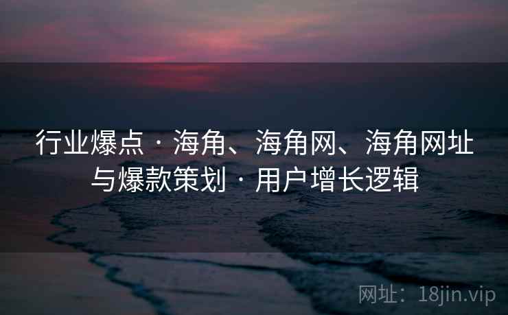 行业爆点 · 海角、海角网、海角网址与爆款策划 · 用户增长逻辑