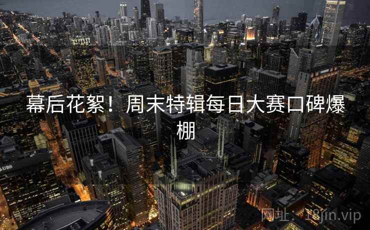 幕后花絮！周末特辑每日大赛口碑爆棚