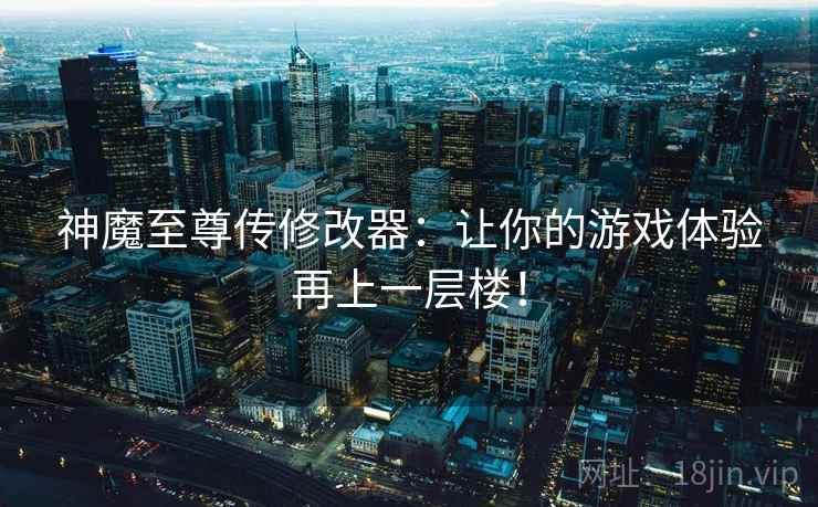 神魔至尊传修改器：让你的游戏体验再上一层楼！