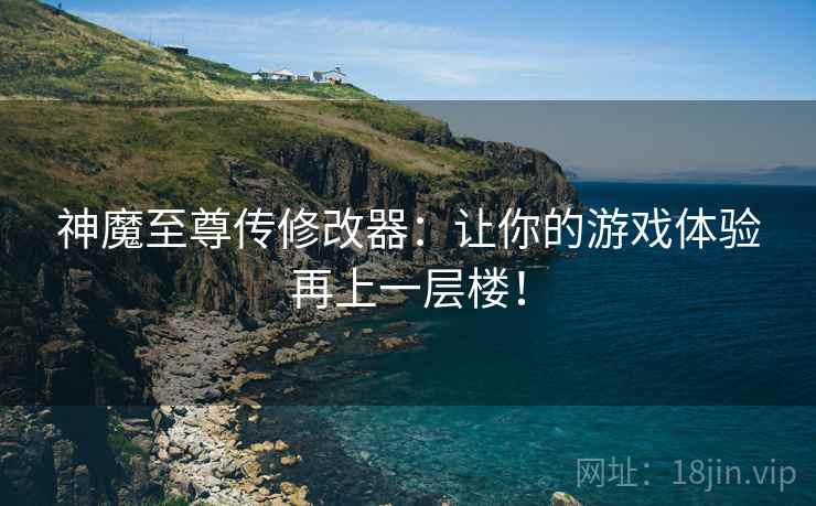 神魔至尊传修改器：让你的游戏体验再上一层楼！