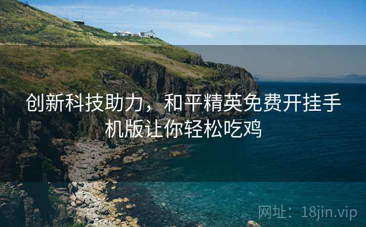 创新科技助力，和平精英免费开挂手机版让你轻松吃鸡