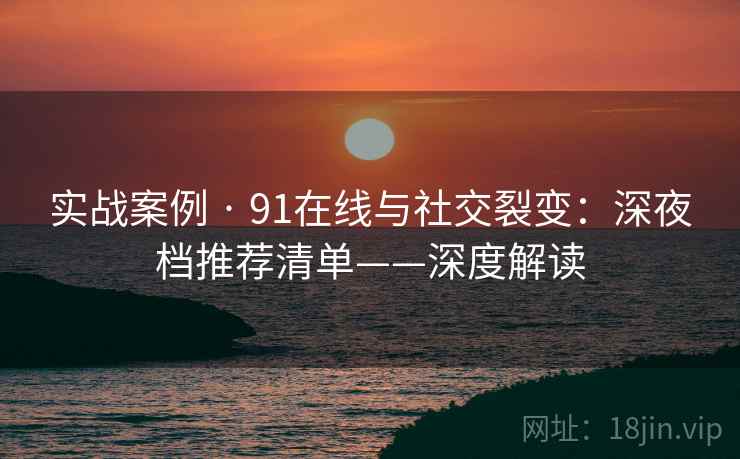 实战案例 · 91在线与社交裂变：深夜档推荐清单——深度解读
