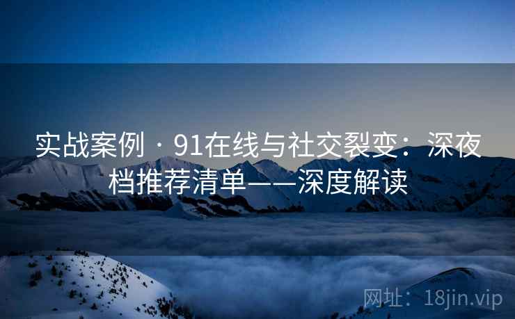 实战案例 · 91在线与社交裂变：深夜档推荐清单——深度解读