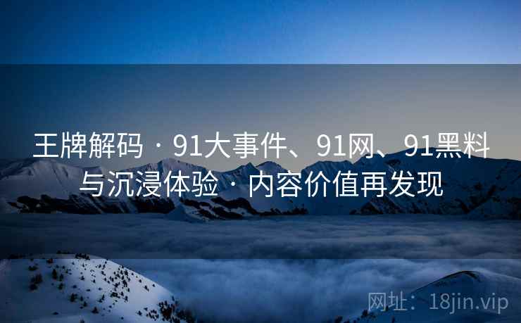 王牌解码 · 91大事件、91网、91黑料与沉浸体验 · 内容价值再发现