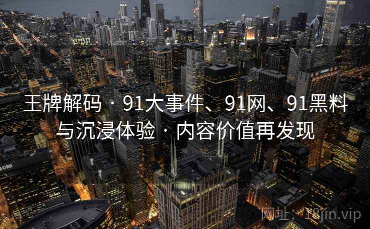 王牌解码 · 91大事件、91网、91黑料与沉浸体验 · 内容价值再发现