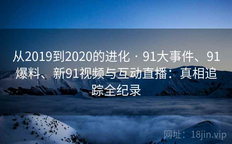 从2019到2020的进化 · 91大事件、91爆料、新91视频与互动直播：真相追踪全纪录