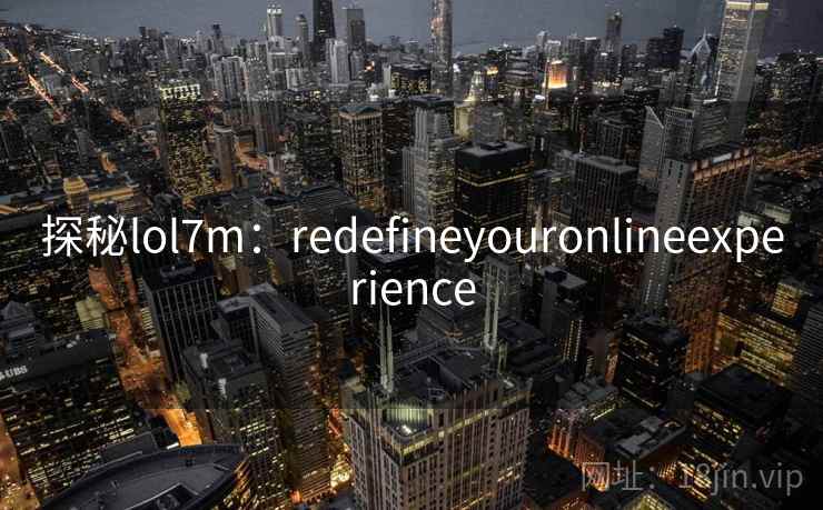 探秘lol7m：redefineyouronlineexperience