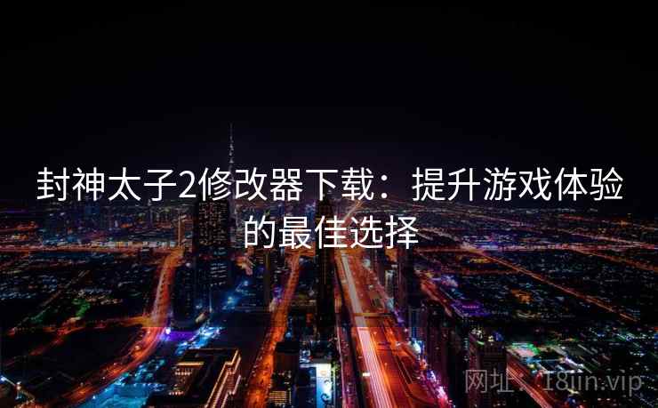 封神太子2修改器下载：提升游戏体验的最佳选择