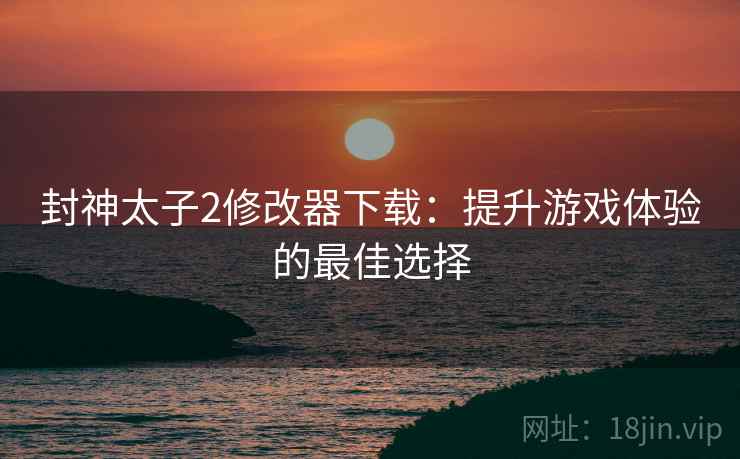 封神太子2修改器下载：提升游戏体验的最佳选择