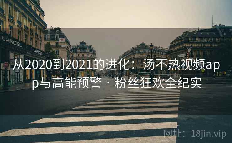 从2020到2021的进化：汤不热视频app与高能预警 · 粉丝狂欢全纪实