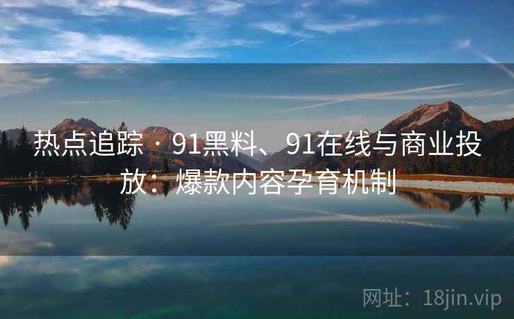 热点追踪 · 91黑料、91在线与商业投放：爆款内容孕育机制