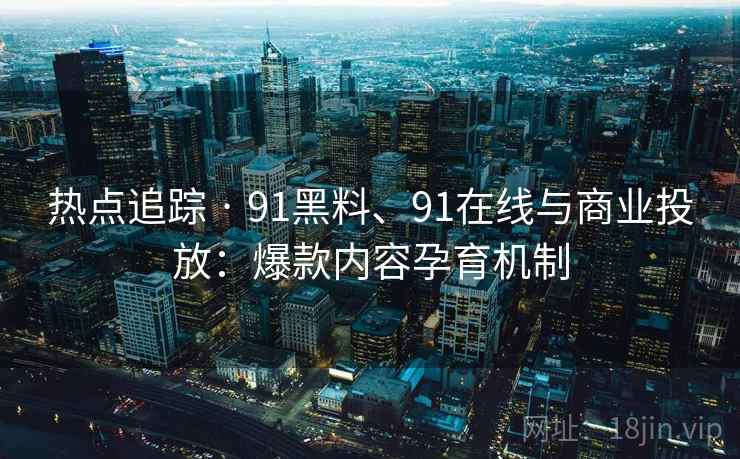 热点追踪 · 91黑料、91在线与商业投放：爆款内容孕育机制