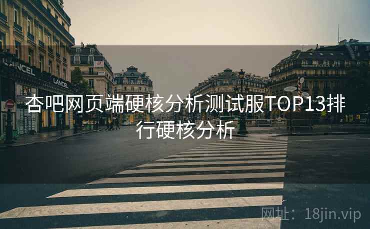 杏吧网页端硬核分析测试服TOP13排行硬核分析