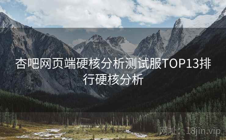 杏吧网页端硬核分析测试服TOP13排行硬核分析