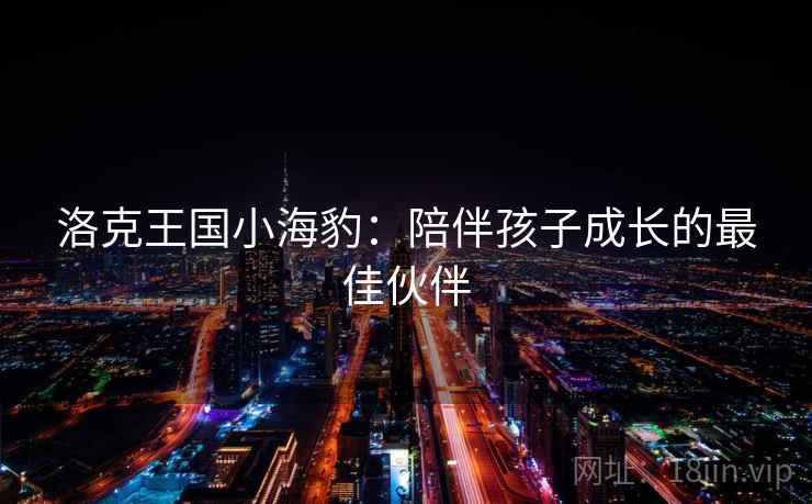 洛克王国小海豹：陪伴孩子成长的最佳伙伴