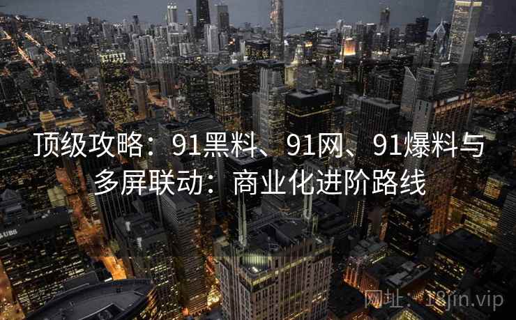 顶级攻略：91黑料、91网、91爆料与多屏联动：商业化进阶路线