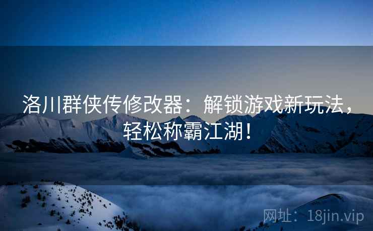 洛川群侠传修改器：解锁游戏新玩法，轻松称霸江湖！