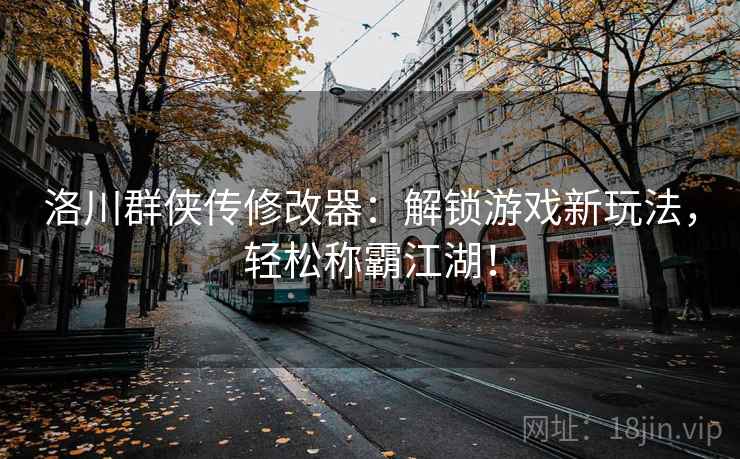 洛川群侠传修改器：解锁游戏新玩法，轻松称霸江湖！