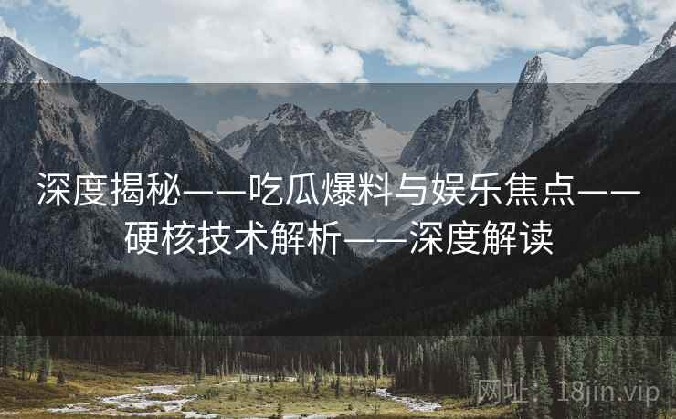 深度揭秘——吃瓜爆料与娱乐焦点——硬核技术解析——深度解读