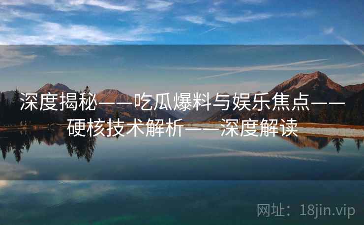 深度揭秘——吃瓜爆料与娱乐焦点——硬核技术解析——深度解读