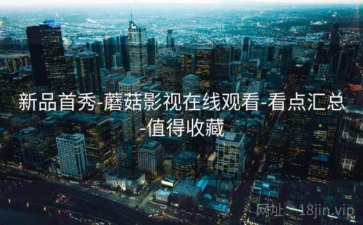 新品首秀-蘑菇影视在线观看-看点汇总-值得收藏