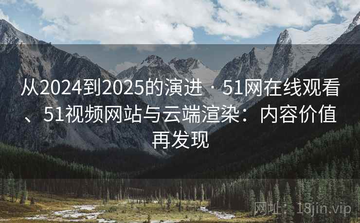 从2024到2025的演进 · 51网在线观看、51视频网站与云端渲染：内容价值再发现