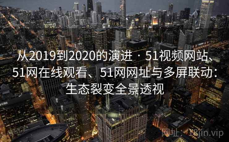 从2019到2020的演进 · 51视频网站、51网在线观看、51网网址与多屏联动：生态裂变全景透视
