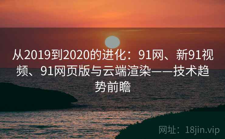 从2019到2020的进化：91网、新91视频、91网页版与云端渲染——技术趋势前瞻