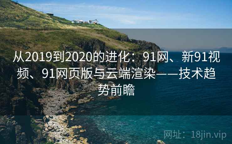 从2019到2020的进化：91网、新91视频、91网页版与云端渲染——技术趋势前瞻