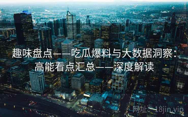 趣味盘点——吃瓜爆料与大数据洞察：高能看点汇总——深度解读