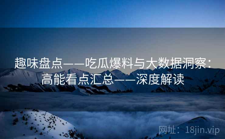 趣味盘点——吃瓜爆料与大数据洞察：高能看点汇总——深度解读
