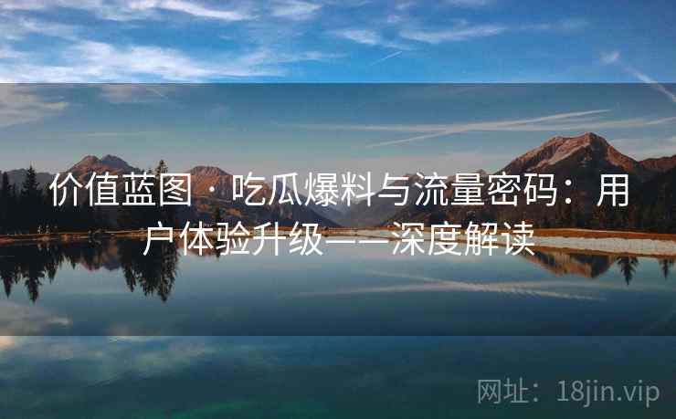 价值蓝图 · 吃瓜爆料与流量密码：用户体验升级——深度解读