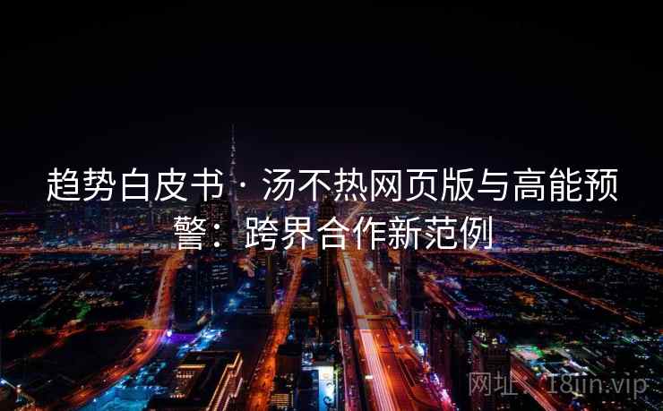 趋势白皮书 · 汤不热网页版与高能预警：跨界合作新范例