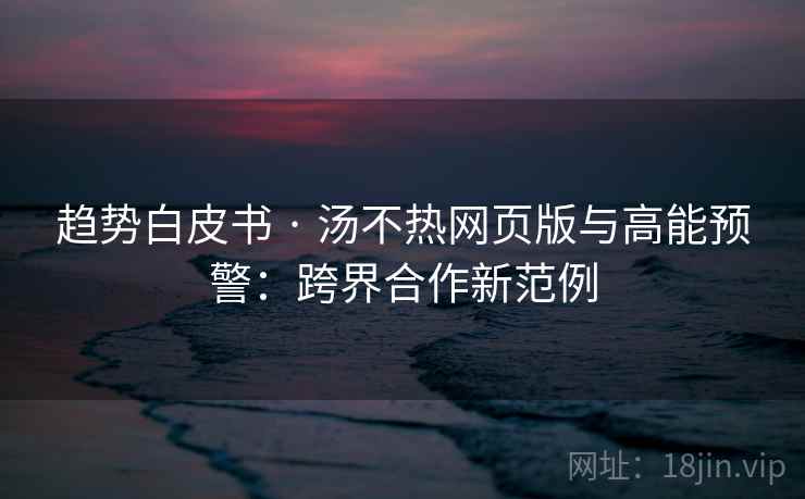 趋势白皮书 · 汤不热网页版与高能预警：跨界合作新范例