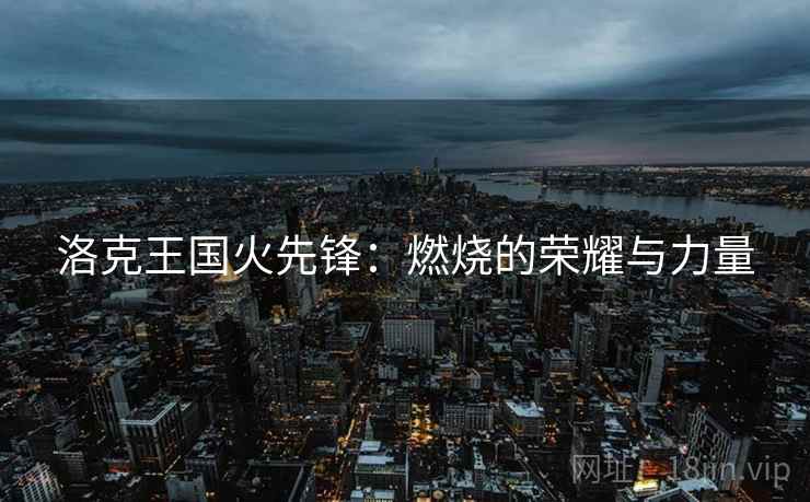 洛克王国火先锋：燃烧的荣耀与力量